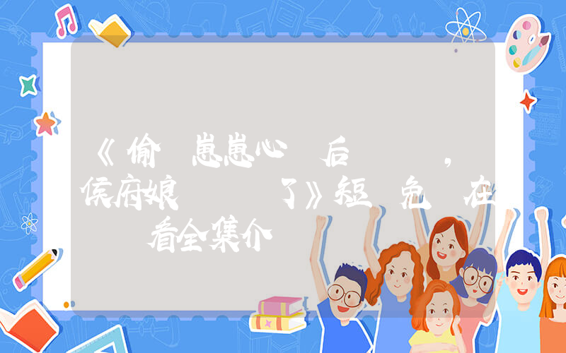 《偷聽崽崽心聲后，侯府娘親殺瘋了》短劇免費在線觀看全集介紹插圖